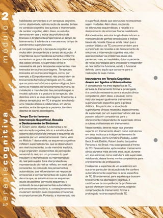 habilidades pertinentes a um terapeuta cognitivo,
como: objetividade, estruturação da sessão, ênfase
no conteúdo cognitivo das queixas e intervenções
de caráter cognitivo. Além disso, os estudos
demonstram que o índice de proficiência de
trainees é diretamente proporcional ao tempo de
treinamento, à aderência a manuais e ao tempo de
atendimento supervisionado.
A competência para o terapeuta cognitivo vai
muito além de experiência e tempo de atuação. A
importância da competência aumenta conforme
aumentam os graus de severidade e cronicidade
dos casos clínicos. A supervisão clínica é
necessária até para terapeutas experientes, mas
treinados em outras abordagens. Terapeutas
treinados em outras abordagens, como, por
exemplo, a Comportamental, não prescindem de
treinamento formal e prolongado em TC, visto
que as posturas teóricas e epistemológicas, bem
como os modelos de funcionamento humano, de
instalação e manutenção das psicopatologias, o
modelo aplicado, e a postura do terapeuta, são
distintos entre as duas abordagens. Finalmente, a
aliança terapêutica em TC é singular, envolvendo
uma relação afetiva e colaborativa, em vários
sentidos, entre terapeuta e paciente, também
distinta de outras abordagens.
Tempo Curto favorece
Intervenção Superficial, Recaída
e Deslocamento de Sintomas
A TC tem como objetivo fundamental a re-
estruturação cognitiva, isto é, a substituição do
sistema disfuncional de crenças e esquemas do
paciente por um sistema funcional. Como visto
no Módulo 1 desta série, os esquemas cognitivos
refletem superestruturas, que se desenvolvem
em nível inconsciente, ou de memória implícita,
e que organizam os elementos da percepção
sensorial do real, em um processo do qual
resultam a interpretação ou representação
do real pelo sujeito. Esta interpretação ou
representação do real se reflete, em nível pré-
consciente, no conteúdo dos pensamentos
automáticos, que influenciariam as respostas
emocionais e comportamentais do sujeito. Daí
decorre que, se substituirmos os esquemas
atuais do paciente por novos esquemas, o
conteúdo de seus pensamentos automáticos
pré-conscientes mudaria, e, conseqüentemente,
mudariam também suas respostas emocionais
e comportamentais. Portanto, a intervenção não
é superficial, desde que estruturas inconscientes
sejam mudadas. Além disso, mudando-
se estruturas esquemáticas, a recaída e o
deslocamento de sintomas ficaria inviabilizado.
Adicionalmente, estudos longitudinais indicam a
manutenção de ganhos terapêuticos e índices
baixos de recaída. Deve-se ainda notar que o
caráter didático da TC concorre também para
a prevenção de recaídas e do deslocamento de
sintomas; a intervenção cognitiva visa, não
apenas resolver os problemas atuais dos
pacientes, mas, ao resolvê-los, dotar o paciente
de novas estratégias para processar e responder
ao real de forma funcional, sendo o funcional
definido como aquilo que concorre para a
realização de suas metas.
Instrutores em Terapia Cognitiva
devem ser ligados a Universidades
A competência na área específica da TC,
através de treinamento formal e prolongado,
é a condição necessária para a atuação clínica
competente. Além disso, a atuação como
instrutor requer igualmente treinamento
supervisionado específico para a prática
didática. Em particular, a atuação de
supervisores clínicos necessita, especialmente,
de supervisão por um supervisor sênior, até que
possam adquirir competência para o
oferecimento independente de supervisão clínica
a outros profissionais em treinamento.
Nesse sentido, deve-se notar que grandes
experts em treinamento atuam como instrutores
em seus Institutos e independentemente de
universidades, como Christine Padesky, Judith
Beck, Frank Dattilio, Robert Leahy, Jacqueline
Persons e, no Brasil, meu caso pessoal à frente
do ITC. Pessoalmente, após receber treinamento
clínico durante mais de três anos, atuei, durante
um ano adicional, como instrutora sob supervisão,
viabilizando, dessa forma, minha competência para
o treinamento de profissionais.
Finalizando, a expertise de um acadêmico em
sua área particular de atuação não lhe confere
automaticamente expertise na área específica
da TC. O fundamental, para aqueles que buscam
treinamento na abordagem cognitiva, é
certificar-se da competência de profissionais
que se oferecem como instrutores, exigindo
comprovação de treinamento formal e
prolongado na área específica da TC.
 
