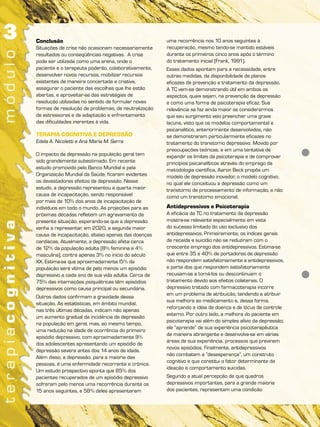 Conclusão
Situações de crise não ocasionam necessariamente
resultados ou conseqüências negativas. A crise
pode ser utilizada como uma arena, onde o
paciente e o terapeuta poderão, colaborativamente,
desenvolver novos recursos, mobilizar recursos
existentes de maneira concertada e criativa,
assegurar o paciente das escolhas que lhe estão
abertas, e aproveitar-se das estratégias de
resolução utilizadas no sentido de formular novas
formas de resolução de problemas, de neutralização
de estressores e de adaptação e enfrentamento
das dificuldades inerentes à vida.
TERAPIA COGNITIVA E DEPRESSÃO
Edela A. Nicoletti e Ana Maria M. Serra
O impacto da depressão na população geral tem
sido grandemente subestimado. Em recente
estudo promovido pelo Banco Mundial e pela
Organização Mundial da Saúde, ficaram evidentes
os devastadores efeitos da depressão. Nesse
estudo, a depressão representou a quarta maior
causa de incapacitação, sendo responsável
por mais de 10% dos anos de incapacitação de
indivíduos em todo o mundo. As projeções para as
próximas décadas refletem um agravamento da
presente situação, esperando-se que a depressão
venha a representar, em 2020, a segunda maior
causa de incapacitação, abaixo apenas das doenças
cardíacas. Atualmente, a depressão afeta cerca
de 12% da população adulta (8% feminina e 4%
masculina), contra apenas 3% no início do século
XX. Estima-se que aproximadamente l5% da
população será vítima de pelo menos um episódio
depressivo a cada ano de sua vida adulta. Cerca de
75% das internações psiquiátricas têm episódios
depressivos como causa principal ou secundária.
Outros dados confirmam a gravidade dessa
situação. As estatísticas, em âmbito mundial,
nas três últimas décadas, indicam não apenas
um aumento gradual da incidência de depressão
na população em geral, mas, ao mesmo tempo,
uma redução na idade de ocorrência do primeiro
episódio depressivo, com aproximadamente 9%
dos adolescentes apresentando um episódio de
depressão severa antes dos 14 anos de idade.
Além disso, a depressão, para a maioria das
pessoas, é uma enfermidade recorrente e crônica.
Um estudo prospectivo aponta que 85% dos
pacientes recuperados de um episódio depressivo
sofreram pelo menos uma recorrência durante os
15 anos seguintes, e 58% deles apresentaram
uma recorrência nos 10 anos seguintes à
recuperação, mesmo tendo-se mantido estáveis
durante os primeiros cinco anos após o término
do tratamento inicial (Frank, 1991).
Esses dados apontam para a necessidade, entre
outras medidas, da disponibilidade de planos
eficazes de prevenção e tratamento da depressão.
A TC vem-se demonstrando útil em ambos os
aspectos, quais sejam, na prevenção da depressão
e como uma forma de psicoterapia eficaz. Sua
relevância se faz ainda maior se considerarmos
que seu surgimento veio preencher uma grave
lacuna, visto que os modelos comportamental e
psicanalítico, anteriormente desenvolvidos, não
se demonstraram particularmente eficazes no
tratamento do transtorno depressivo. Movido por
preocupações teóricas, e em uma tentativa de
expandir os limites da psicoterapia e de comprovar
princípios psicanalíticos através do emprego da
metodologia científica, Aaron Beck propôs um
modelo de depressão inovador, o modelo cognitivo,
no qual ele conceituou a depressão como um
transtorno de processamento de informação, e não
como um transtorno emocional.
Antidepressivos e Psicoterapia
A eficácia da TC no tratamento da depressão
mostra-se relevante especialmente em vista
do sucesso limitado do uso exclusivo dos
antidepressivos. Primeiramente, os índices gerais
de recaída e suicídio não se reduziram com o
crescente emprego dos antidepressivos. Estima-se
que entre 35 e 40% de portadores de depressão
não respondem satisfatoriamente a antidepressivos,
e parte dos que respondem satisfatoriamente
recusam-se a tomá-los ou descontinuam o
tratamento devido aos efeitos colaterais. O
depressivo tratado com farmacoterapia incorre
em um problema de atribuição, tendendo a atribuir
sua melhora ao medicamento e, dessa forma,
reforçando a idéia de doença e de lócus de controle
externo. Por outro lado, a melhora do paciente em
psicoterapia vai além do simples alívio da depressão;
ele “aprende” de sua experiência psicoterapêutica
de maneira abrangente e desenvolve-se em várias
áreas de sua experiência, processos que previnem
novos episódios. Finalmente, antidepressivos
não combatem a “desesperança”, um construto
cognitivo e que constitui o fator determinante da
ideação e comportamento suicidas.
Segundo a atual percepção de que quadros
depressivos importantes, para a grande maioria
dos pacientes, representam uma condição
 
