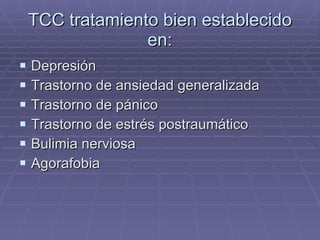 TCC tratamiento bien establecido en: Depresión Trastorno de ansiedad generalizada Trastorno de pánico Trastorno de estrés postraumático Bulimia nerviosa Agorafobia 