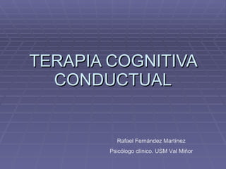 TERAPIA COGNITIVA CONDUCTUAL Rafael Fernández Martínez Psicólogo clínico. USM Val Miñor 