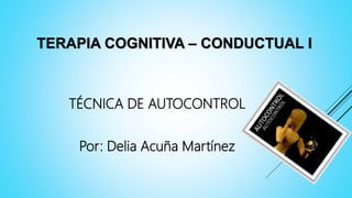 TERAPIA COGNITIVA – CONDUCTUAL I
TÉCNICA DE AUTOCONTROL
Por: Delia Acuña Martínez
 