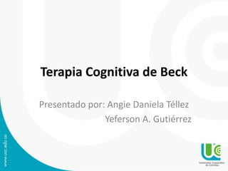 Terapia Cognitiva de Beck
Presentado por: Angie Daniela Téllez
Yeferson A. Gutiérrez
 