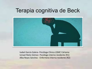 Terapia cognitiva de Beck
Isabel García Galera- Psicóloga Clínica USMC Cártama
Ismael Nieto Gómez- Psicólogo interno residente (R1)
Alba Reyes Sánchez - Enfermera interna residente (R2)
 
