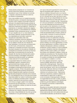 Crises estarão presentes em um momento da              com que a crise será superada. Em outras palavras,
vida da maioria dos indivíduos, decorrentes de         algumas situações podem significar uma crise
situações em que o limiar individual de controle       para um indivíduo e não para outro, ou a mesma
e resposta a estressores internos e externos           situação pode significar uma crise para um indivíduo
do indivíduo é ultrapassado.                           em um momento de sua vida, mas não em outro,
Uma crise se define como um estado temporário          devido ao fato de que a disponibilidade de recursos
de distúrbio grave e conseqüente desorganização,       para o gerenciamento de crises pode variar em
durante o qual o indivíduo se percebe incapaz de       diferentes fases e contextos de vida. Há pacientes
enfrentar uma determinada situação, através da         em crise que apresentam uma história pregressa
utilização dos mesmos recursos que habitualmente       de recursos adequados de enfrentamento, e
utiliza para resolução de problemas. Crises têm o      para os quais a crise representa uma situação
potencial de um resultado radicalmente negativo,       atípica. Há outros pacientes propensos a crises,
ativando, portanto, a vulnerabilidade dos indivíduos   com dificuldades de gerenciamento emocional e
envolvidos. Crises caracterizam-se por um período      comportamental, e que experienciam sucessivas
em que o equilíbrio de um ou mais indivíduos é         crises que periodicamente irrompem. Ambos os
perturbado, afetando, temporariamente ou não,          grupos podem necessitar de ajuda profissional.
sua capacidade para perceber e gerenciar               Situações críticas podem se apresentar de
situações de modo efetivo. Sob crise,                  diferentes formas e em diferentes contextos,
indivíduos manifestam sintomas cognitivos e            individuais ou coletivas. Podem apresentar-se
comportamentais e algum grau de desorganização,        relacionadas à enfermidade aguda ou crônica, do
que se refletem através de uma redução em              próprio indivíduo e de outros significativos; à morte
suas habilidades e recursos para processamento         de outros significativos; a conflitos e rupturas nas
de informação, enfrentamento, resolução de             relações interpessoais e afetivas; a acidentes
problemas e modulação emocional. A percepção           envolvendo o próprio indivíduo ou outros indivíduos
da própria situação de crise pode ser afetada, em      ou grupos; a desastres naturais; a situações de
conseqüência da ativação emocional que favorece        violência familiar, social e política, com violação
distorções no processamento da natureza da             dos direitos civis individuais e coletivos; a abuso de
situação. Os recursos de enfrentamento podem           substâncias psicoativas etc. Tais situações críticas
se tornar limitados e estratégias ineficazes de        geram estresse, que se traduz em angústia e em
resolução de problemas podem ser aplicadas,            um sentido aumentado de vulnerabilidade frente
muitas vezes de forma estereotipada.                   ao real objetivo ou subjetivo, ou ambos.
A capacidade habitual do indivíduo para a              Em crise, indivíduos apresentam, segundo
flexibilidade cognitiva, necessária para o             Freeman (2000), desconforto, disfunção,
gerenciamento das emoções, pode ser                    descontrole e desorganização. Desconforto
seriamente afetada, implicando no uso de               refere-se à experiência subjetiva de angústia
estratégias compensatórias disfuncionais, como         diante da percepção, real ou não, de insolubilidade
negação ou esquiva. Crises mais graves podem           da situação. Disfunção refere-se à limitação dos
ainda originar estados psicóticos temporários,         recursos de enfrentamento com os quais os
devido à desestruturação cognitiva e emocional         indivíduos normalmente contam. Descontrole
gerada pela percepção da situação como insolúvel.      refere-se à experiência, subjetiva e objetiva, de
Em uma situação de crise, os recursos comumente        incapacidade em determinar ou alterar o
disponíveis podem se mostrar insuficientes; nesses     curso da situação. E desorganização reflete-se
casos, os indivíduos envolvidos podem necessitar       na incapacidade de formular ou ativar um plano
acessar reservas de recursos pouco usadas,             específico para resolver a situação, identificando
como força e coragem, podem criar sistemas             problemas, gerando objetivos e estratégias
temporários de enfrentamento, e, na maioria dos        de resolução e priorizando e implementando
casos, necessitarão mobilizar os sistemas de apoio     essas estratégias.
familiar e social.                                     Situações de crise podem demandar a intervenção
Observamos diferenças inter-individuais e intra-       clínica. Nesses casos, a Terapia Cognitiva pode ser
individuais com relação à natureza e à gravidade       especialmente indicada, tendo em vista seu caráter
das crises, à disponibilidade de recursos que serão    breve e estruturado, bem como várias outras de suas
mobilizados em seu gerenciamento, e à eficácia         características aplicadas, que discutimos a seguir.
 