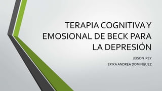 TERAPIA COGNITIVAY
EMOSIONAL DE BECK PARA
LA DEPRESIÓN
JEISON REY
ERIKA ANDREA DOMINGUEZ
 