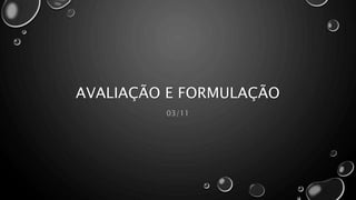 AVALIAÇÃO E FORMULAÇÃO
03/11
 