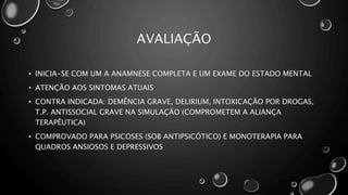 AVALIAÇÃO
• INICIA-SE COM UM A ANAMNESE COMPLETA E UM EXAME DO ESTADO MENTAL
• ATENÇÃO AOS SINTOMAS ATUAIS
• CONTRA INDICADA: DEMÊNCIA GRAVE, DELIRIUM, INTOXICAÇÃO POR DROGAS,
T.P. ANTISSOCIAL GRAVE NA SIMULAÇÃO (COMPROMETEM A ALIANÇA
TERAPÊUTICA)
• COMPROVADO PARA PSICOSES (SOB ANTIPSICÓTICO) E MONOTERAPIA PARA
QUADROS ANSIOSOS E DEPRESSIVOS
 