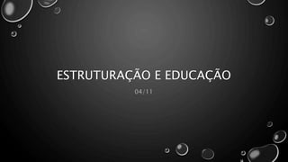 ESTRUTURAÇÃO E EDUCAÇÃO
04/11
 