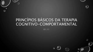 PRINCÍPIOS BÁSICOS DA TERAPIA
COGNITIVO-COMPORTAMENTAL
01/11
 