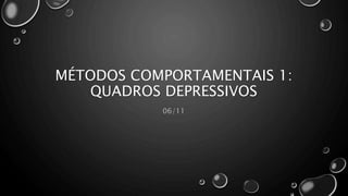 MÉTODOS COMPORTAMENTAIS 1:
QUADROS DEPRESSIVOS
06/11
 