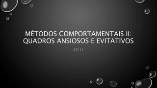 MÉTODOS COMPORTAMENTAIS II:
QUADROS ANSIOSOS E EVITATIVOS
07/11
 