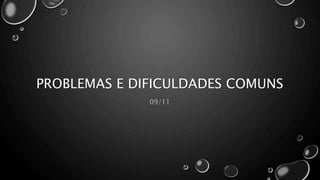 PROBLEMAS E DIFICULDADES COMUNS
09/11
 