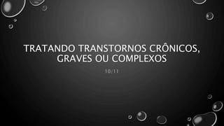 TRATANDO TRANSTORNOS CRÔNICOS,
GRAVES OU COMPLEXOS
10/11
 