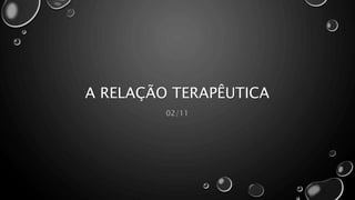 A RELAÇÃO TERAPÊUTICA
02/11
 