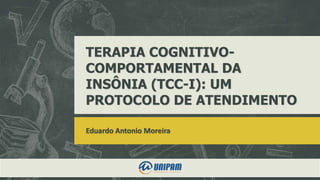 TERAPIA COGNITIVO-
COMPORTAMENTAL DA
INSÔNIA (TCC-I): UM
PROTOCOLO DE ATENDIMENTO
Eduardo Antonio Moreira
 