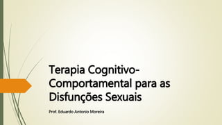 Terapia Cognitivo-
Comportamental para as
Disfunções Sexuais
Prof. Eduardo Antonio Moreira
 