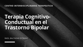 CENTRO INTERDISCIPLINARIO TERAPEUTICO
Terapia Cognitivo-
Conductual en el
Trastorno Bipolar
RAÚL BALTAZAR ESTRADA
 