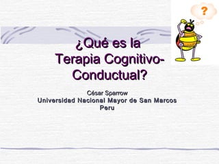 ¿Qué es la
     Terapia Cognitivo-
       Conductual?
                César Sparrow
U niversidad N acional M ayor de S an M arcos
                    Peru
 