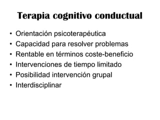 Terapia cognitivo conductual
• Orientación psicoterapéutica
• Capacidad para resolver problemas
• Rentable en términos coste-beneficio
• Intervenciones de tiempo limitado
• Posibilidad intervención grupal
• Interdisciplinar
 