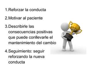 1.Reforzar la conducta
2.Motivar al paciente
3.Describirle las
consecuencias positivas
que puede conllevarle el
mantenimiento del cambio
4.Seguimiento: seguir
reforzando la nueva
conducta
 