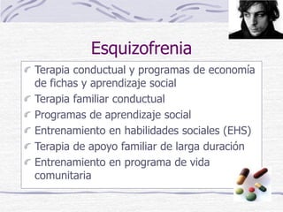 Esquizofrenia
Terapia conductual y programas de economía
de fichas y aprendizaje social
Terapia familiar conductual
Programas de aprendizaje social
Entrenamiento en habilidades sociales (EHS)
Terapia de apoyo familiar de larga duración
Entrenamiento en programa de vida
comunitaria
 