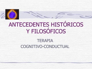 ANTECEDENTES HISTÓRICOS
Y FILOSÓFICOS
TERAPIA
COGNITIVO-CONDUCTUAL
 