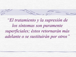 “El tratamiento y la supresión de
los síntomas son puramente
superficiales; éstos retornarán más
adelante o se sustituirán por otros”
 