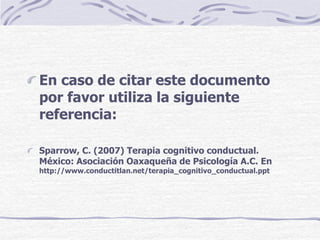 En caso de citar este documento
por favor utiliza la siguiente
referencia:
Sparrow, C. (2007) Terapia cognitivo conductual.
México: Asociación Oaxaqueña de Psicología A.C. En
http://www.conductitlan.net/terapia_cognitivo_conductual.ppt
 