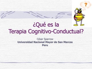 ¿Qué es la
Terapia Cognitivo-Conductual?
César Sparrow
Universidad Nacional Mayor de San Marcos
Peru
 