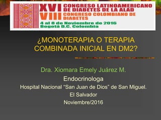 ¿MONOTERAPIA O TERAPIA
COMBINADA INICIAL EN DM2?
Dra. Xiomara Emely Juárez M.
Endocrinologa
Hospital Nacional “San Juan de Dios” de San Miguel.
El Salvador
Noviembre/2016
 