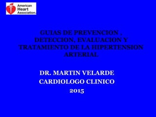 GUIAS DE PREVENCION ,
DETECCION, EVALUACION Y
TRATAMIENTO DE LA HIPERTENSION
ARTERIAL
DR. MARTIN VELARDE
CARDIOLOGO CLINICO
2015
 