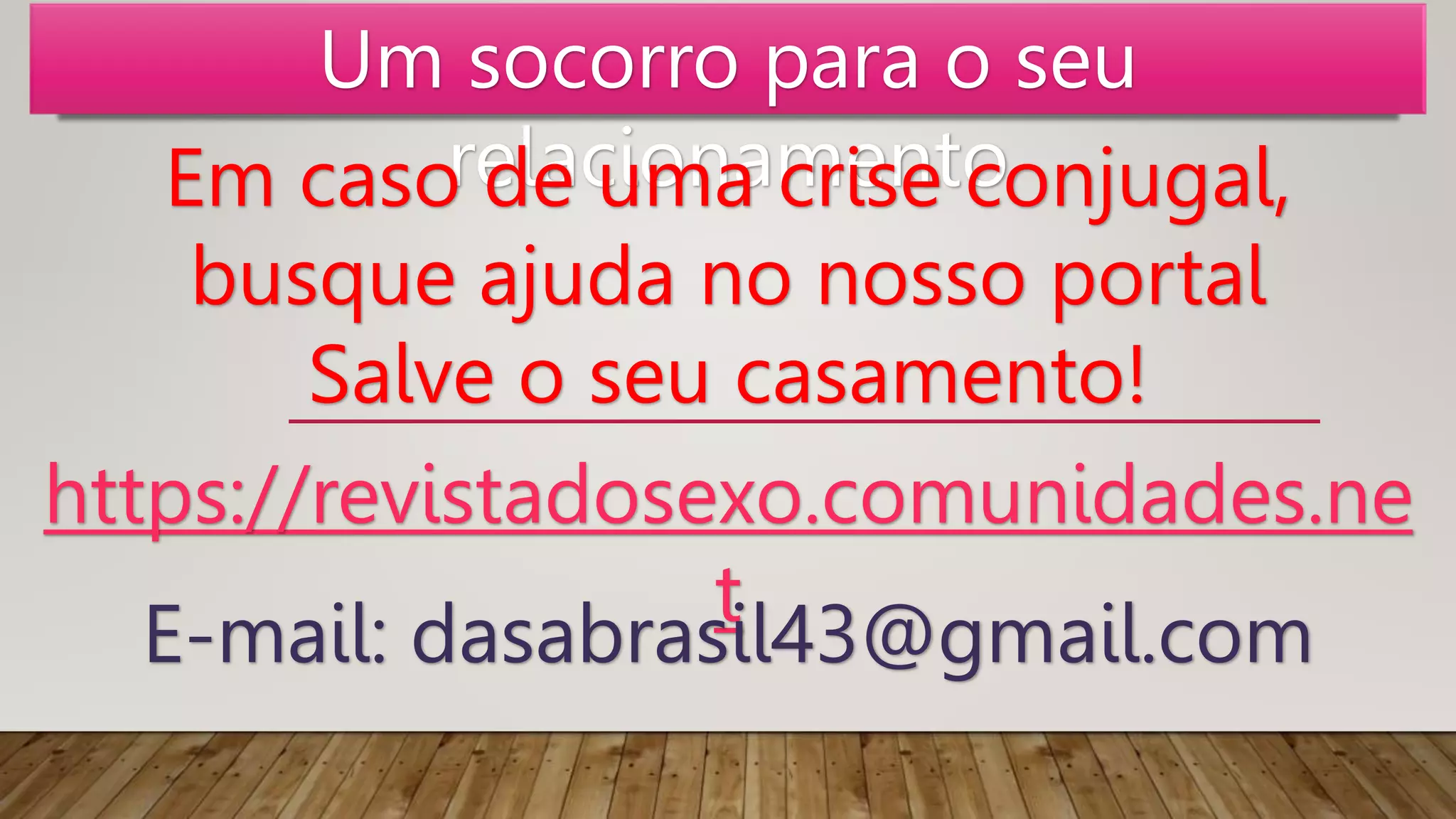 Um socorro para o seu
relacionamento
Em caso de uma crise conjugal,
busque ajuda no nosso portal
Salve o seu casamento!
https://revistadosexo.comunidades.ne
t
E-mail: dasabrasil43@gmail.com