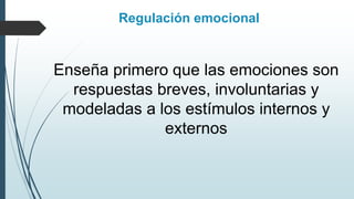 Enseña primero que las emociones son
respuestas breves, involuntarias y
modeladas a los estímulos internos y
externos
Regulación emocional
 