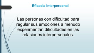 Eficacia interpersonal
Las personas con dificultad para
regular sus emociones a menudo
experimentan dificultades en las
relaciones interpersonales.
 