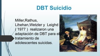 Miller,Rathus,
Lihehan,Wetzler y Leighd
( 1977 ) realizaron una
adaptación de DBT para el
tratamiento de
adolescentes suicidas.
DBT Suicidio
 