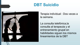 DBT Suicidio
Terapia individual : Dos veces a
la semana.
La consulta telefónica,la
consulta al terapeuta y el
entrenamiento grupal en
habilidades siguen los mismos
lineamientos de la DBT
 