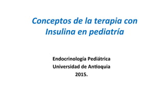 Conceptos	
  de	
  la	
  terapia	
  con	
  
Insulina	
  en	
  pediatría	
  
Karen	
  Palacios	
  Bayona	
  	
  
Residente	
  de	
  Endocrinología	
  Clínica	
  y	
  Metabolismo	
  
Universidad	
  de	
  An<oquia	
  
	
  
Endocrinología	
  Pediátrica	
  
Universidad	
  de	
  An<oquia	
  
2015.	
  
	
  
 