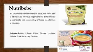 Es un alimento complementario en polvo para bebés de 6
a 23 meses de edad que proporciona una dieta completa
y balanceada, esta enriquecido y fortificado con vitaminas
y minerales.
Sabores: Frutilla, Plátano, Frutas Cítricas, Horchata,
Vainilla, Dulce de Leche y Caramelo.
Nutribebe
 