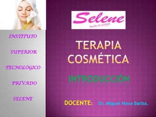 INSTITUTO SUPERIOR  TECNOLÓGICO   PRIVADO SELENE terapia cosmética iNTRODUCCIÓN DOCENTE:    Dr. Miguel Nava Barba. 