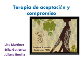 Terapia de aceptación y 
compromiso 
Lina Martinez 
Erika Gutierrez 
Juliana Bonilla 
 