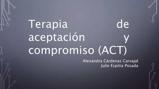 Terapia de
aceptación y
compromiso (ACT)
Alexandra Cárdenas Carvajal
Julie Espitia Posada
 