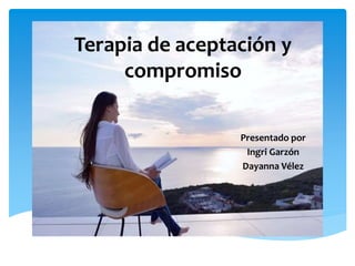 Terapia de aceptación y
compromiso
Presentado por
Ingri Garzón
Dayanna Vélez
 