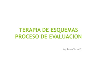 TERAPIA DE ESQUEMAS
PROCESO DE EVALUACION
Mg. Pablo Tacsa P.
 