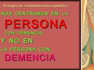 Terapia de estimulación cognitiva NOS CENTRAMOS EN   LA  PERSONA  CON DEMENCIA  Y NO EN  LA PERSONA CON  DEMENCIA  
