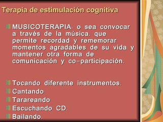 MUSICOTERAPIA: o sea convocar a través de la música, que permite recordad y rememorar momentos agradables de su vida y mantener otra forma de comunicación y co-participación. Tocando diferente instrumentos.  Cantando  Tarareando  Escuchando CD.  Bailando.  Terapia de estimulación cognitiva 