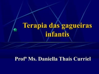 Terapia das gagueirasTerapia das gagueiras
infantisinfantis
Profª Ms. Daniella Thaís CurrielProfª Ms. Daniella Thaís Curriel
 