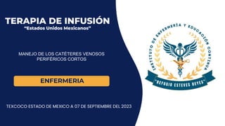 TERAPIA DE INFUSIÓN
“Estados Unidos Mexicanos”
TEXCOCO ESTADO DE MEXICO A 07 DE SEPTIEMBRE DEL 2023
ENFERMERIA
MANEJO DE LOS CATÉTERES VENOSOS
PERIFÉRICOS CORTOS
 