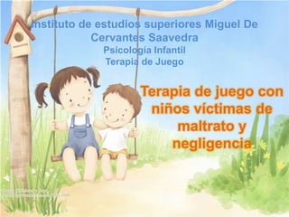 Terapia de juego con
niños víctimas de
maltrato y
negligencia
Instituto de estudios superiores Miguel De
Cervantes Saavedra
Psicología Infantil
Terapia de Juego
 