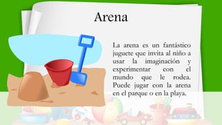 Arena
La arena es un fantástico
juguete que invita al niño a
usar la imaginación y
experimentar con el
mundo que le rodea....