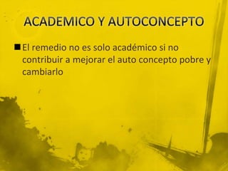 El remedio no es solo académico si no
contribuir a mejorar el auto concepto pobre y
cambiarlo
 